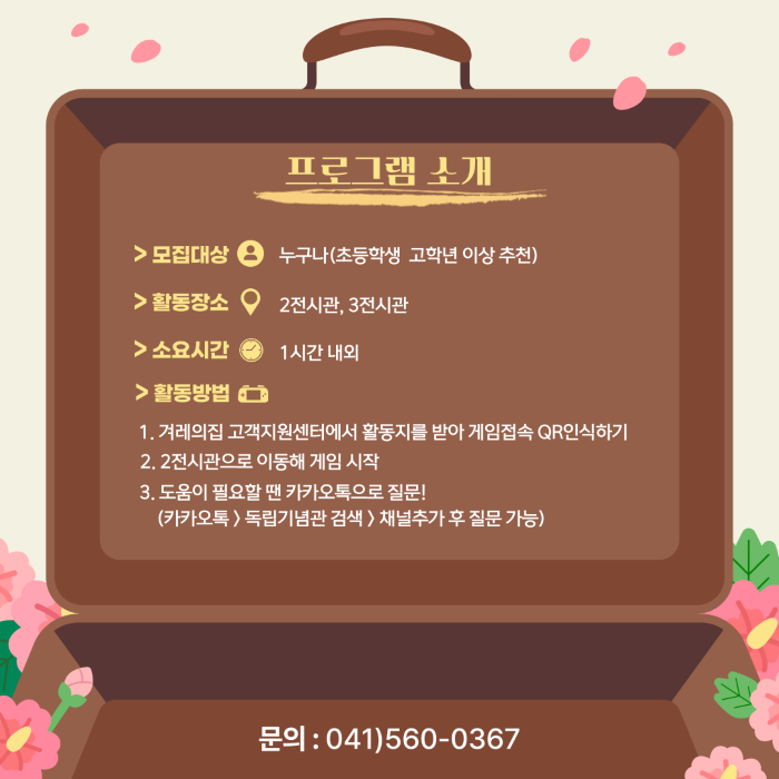 프로그램 소개  모집대상 누구나(초등학생 고학년 이상 추천)  활동장소 2전시관, 3전시관  소요시간 1시간 내외  활동방법 1. 겨레의집 고객지원센터에서 활동지를 받아 게임접속 QR인식하기 2. 2전시관으로 이동해 게임 시작 3. 도움이 필요할 땐 카카오톡으로 질문! (카카오톡) 독립기념관 검색 > 채널추가 후 질문 가능)