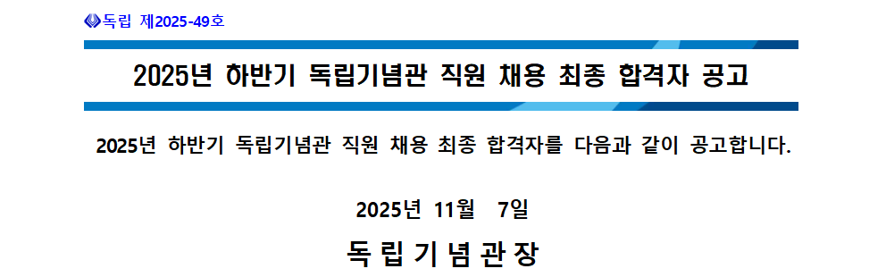 image001.png 독립 제2025-49호 2025년 하반기 독립가념관 직원 채용 최종 합격자 공고 2025년 하반기 독립기념관 직원 채용 최종 합격자를 다음과 같이 공고합니다. 2025년 11월 7일 독립기념관장